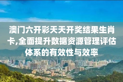 澳门六开彩天天开奖结果生肖卡,全面提升数据资源管理评估体系的有效性与效率