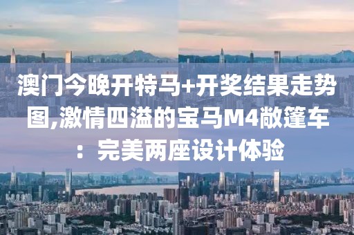 澳门今晚开特马+开奖结果走势图,激情四溢的宝马M4敞篷车：完美两座设计体验