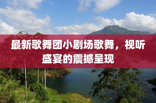 最新歌舞团小剧场歌舞，视听盛宴的震撼呈现