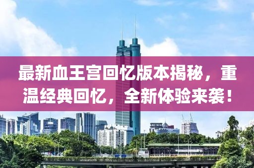 最新血王宫回忆版本揭秘，重温经典回忆，全新体验来袭！