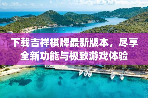 下载吉祥棋牌最新版本，尽享全新功能与极致游戏体验