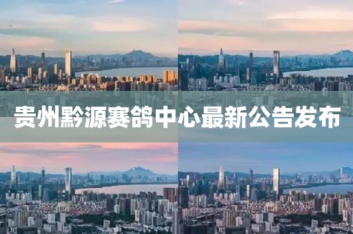 贵州黔源赛鸽中心最新公告发布