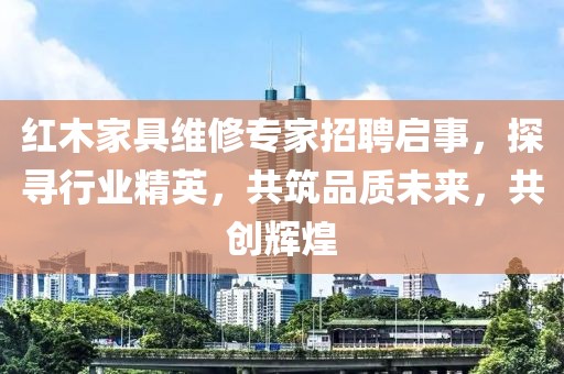红木家具维修专家招聘启事，探寻行业精英，共筑品质未来，共创辉煌
