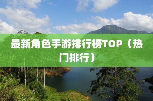 最新角色手游排行榜TOP（热门排行）