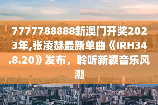7777788888新澳门开奖2023年,张凌赫最新单曲《IRH34.8.20》发布，聆听新颖音乐风潮