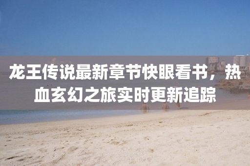 龙王传说最新章节快眼看书，热血玄幻之旅实时更新追踪