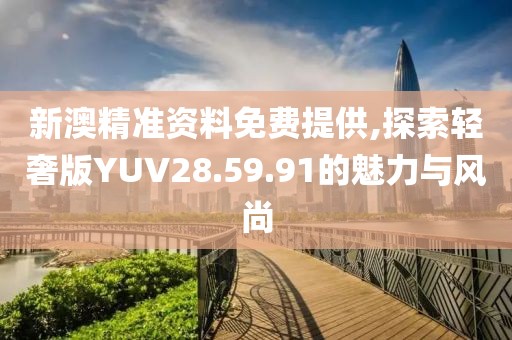 新澳精准资料免费提供,探索轻奢版YUV28.59.91的魅力与风尚