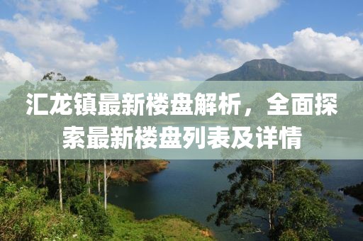 汇龙镇最新楼盘解析，全面探索最新楼盘列表及详情