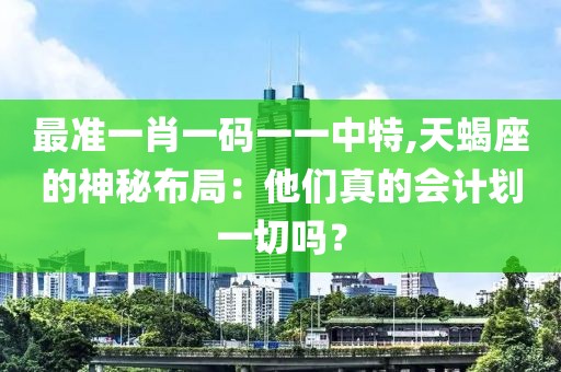 最准一肖一码一一中特,天蝎座的神秘布局：他们真的会计划一切吗？