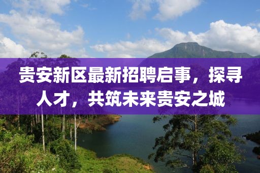 贵安新区最新招聘启事，探寻人才，共筑未来贵安之城