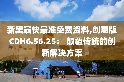 新奥最快最准免费资料,创意版CDH6.56.25： 颠覆传统的创新解决方案