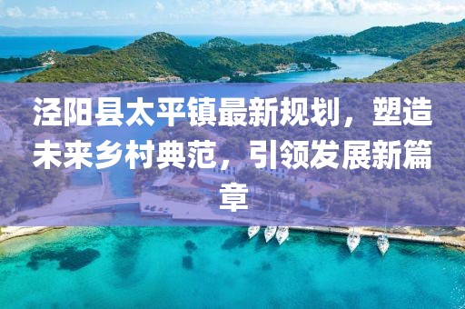 泾阳县太平镇最新规划，塑造未来乡村典范，引领发展新篇章