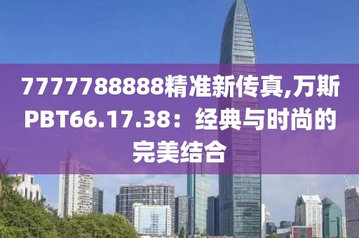 7777788888精准新传真,万斯PBT66.17.38：经典与时尚的完美结合