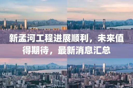 新孟河工程进展顺利，未来值得期待，最新消息汇总