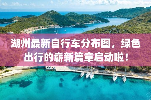 湖州最新自行车分布图，绿色出行的崭新篇章启动啦！