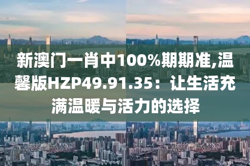 新澳门一肖中100%期期准,温馨版HZP49.91.35：让生活充满温暖与活力的选择