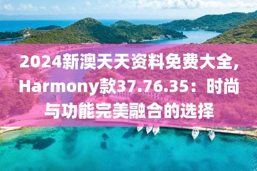 2024新澳天天资料免费大全,Harmony款37.76.35：时尚与功能完美融合的选择