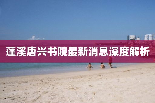 蓬溪唐兴书院最新消息深度解析