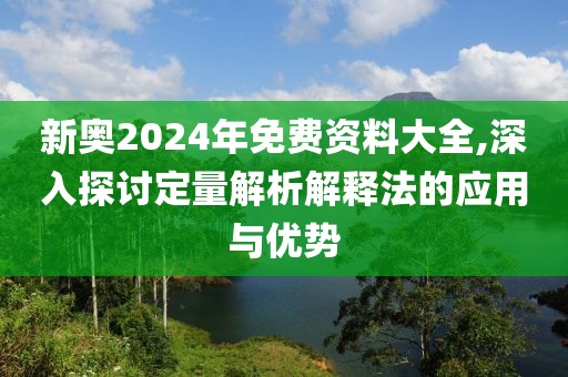 新奥2024年免费资料大全,深入探讨定量解析解释法的应用与优势