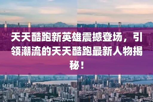 天天酷跑新英雄震撼登场，引领潮流的天天酷跑最新人物揭秘！