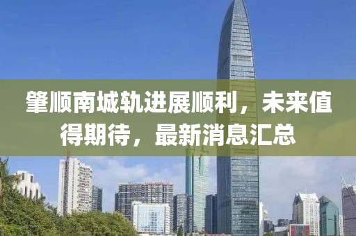 肇顺南城轨进展顺利，未来值得期待，最新消息汇总