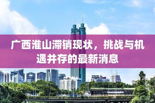 广西淮山滞销现状，挑战与机遇并存的最新消息