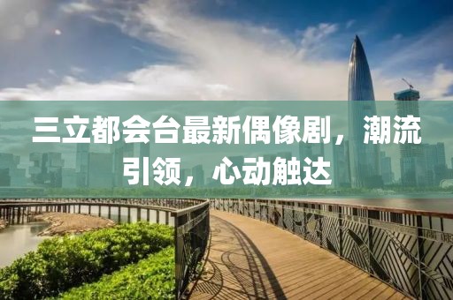 三立都会台最新偶像剧，潮流引领，心动触达