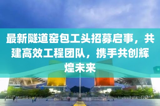 最新隧道窑包工头招募启事，共建高效工程团队，携手共创辉煌未来