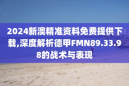 2024新澳精准资料免费提供下载,深度解析德甲FMN89.33.98的战术与表现