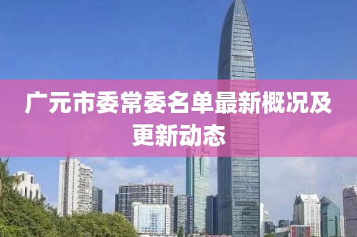 广元市委常委名单最新概况及更新动态