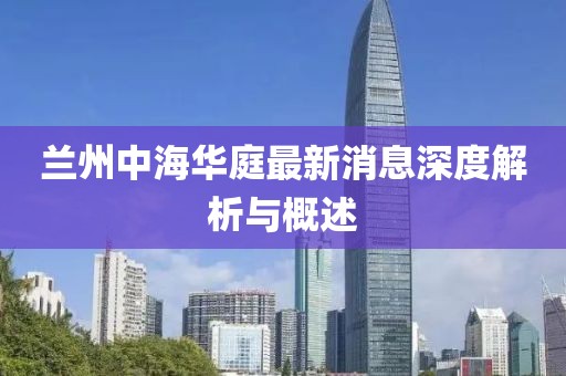兰州中海华庭最新消息深度解析与概述