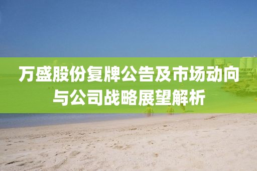 万盛股份复牌公告及市场动向与公司战略展望解析