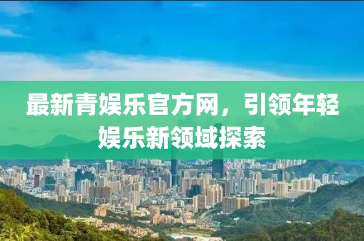 最新青娱乐官方网，引领年轻娱乐新领域探索