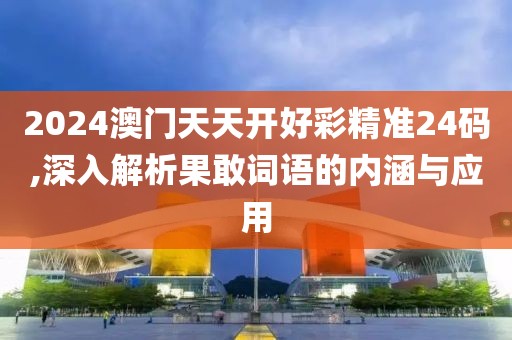 2024澳门天天开好彩精准24码,深入解析果敢词语的内涵与应用