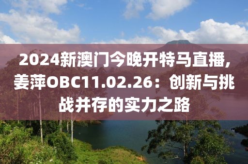 2024新澳门今晚开特马直播,姜萍OBC11.02.26：创新与挑战并存的实力之路