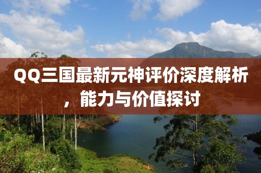 QQ三国最新元神评价深度解析，能力与价值探讨