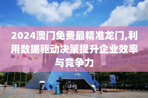 2024澳门免费最精准龙门,利用数据驱动决策提升企业效率与竞争力