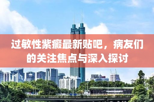 过敏性紫癜最新贴吧，病友们的关注焦点与深入探讨