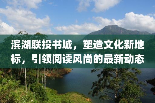 滨湖联投书城，塑造文化新地标，引领阅读风尚的最新动态