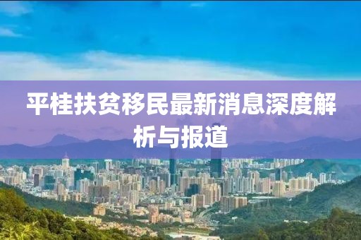 平桂扶贫移民最新消息深度解析与报道