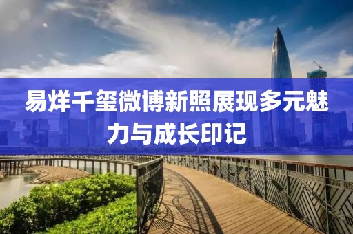 易烊千玺微博新照展现多元魅力与成长印记