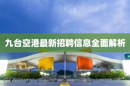 九台空港最新招聘信息全面解析