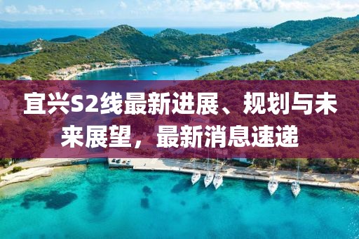 宜兴S2线最新进展、规划与未来展望，最新消息速递