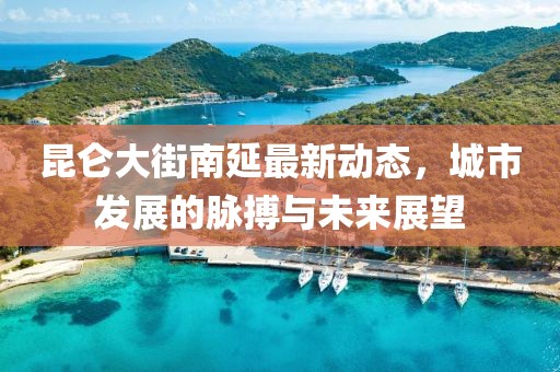 昆仑大街南延最新动态，城市发展的脉搏与未来展望