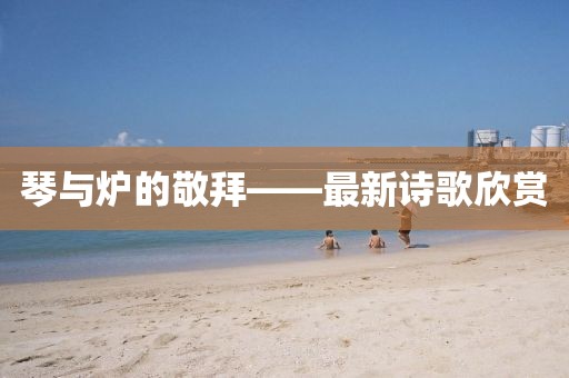 琴与炉的敬拜——最新诗歌欣赏