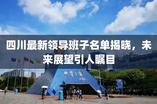 四川最新领导班子名单揭晓，未来展望引人瞩目