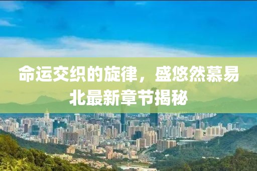 命运交织的旋律，盛悠然慕易北最新章节揭秘