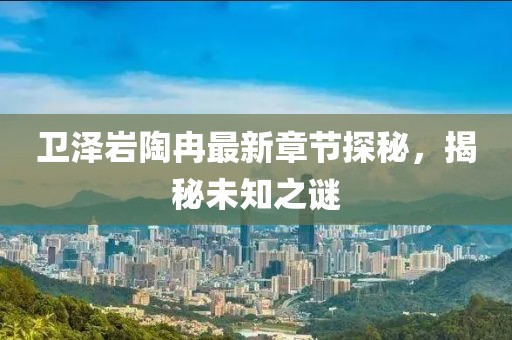 卫泽岩陶冉最新章节探秘，揭秘未知之谜