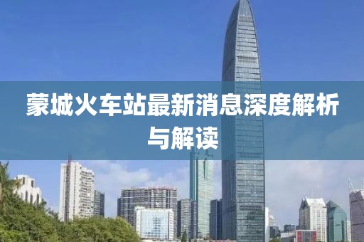 蒙城火车站最新消息深度解析与解读