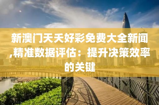 新澳门天夭好彩免费大全新闻,精准数据评估：提升决策效率的关键